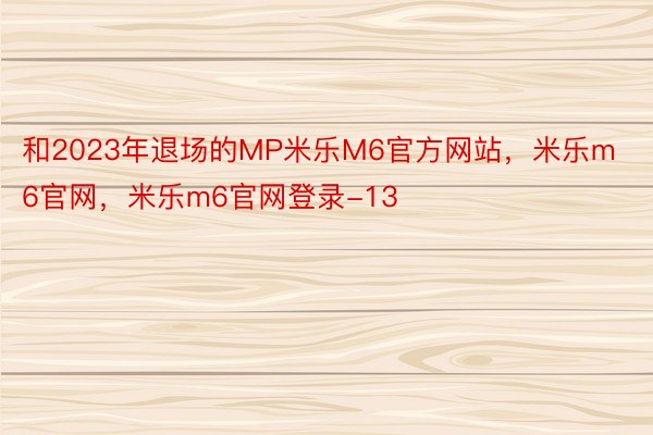 和2023年退场的MP米乐M6官方网站，米乐m6官网，米乐m6官网登录-13