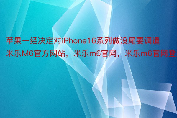 苹果一经决定对iPhone16系列做没尾要调遣米乐M6官方网站，米乐m6官网，米乐m6官网登录