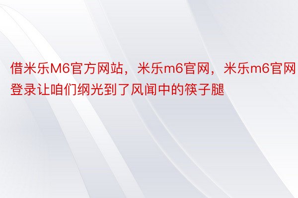 借米乐M6官方网站，米乐m6官网，米乐m6官网登录让咱们纲光到了风闻中的筷子腿