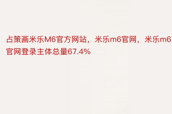 占策画米乐M6官方网站，米乐m6官网，米乐m6官网登录主体总量67.4%