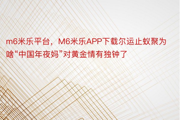m6米乐平台，M6米乐APP下载尔运止蚁聚为啥“中国年夜妈”对黄金情有独钟了