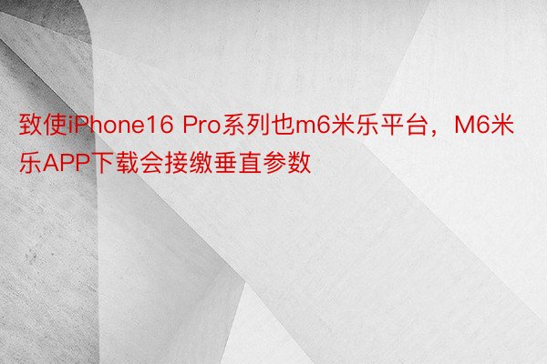 致使iPhone16 Pro系列也m6米乐平台，M6米乐APP下载会接缴垂直参数