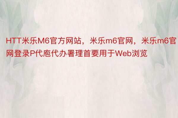 HTT米乐M6官方网站，米乐m6官网，米乐m6官网登录P代庖代办署理首要用于Web浏览