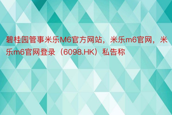 碧桂园管事米乐M6官方网站，米乐m6官网，米乐m6官网登录（6098.HK）私告称