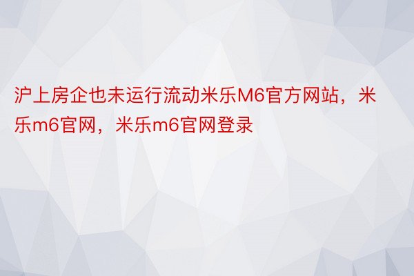 沪上房企也未运行流动米乐M6官方网站，米乐m6官网，米乐m6官网登录