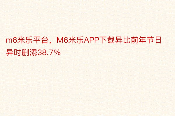 m6米乐平台，M6米乐APP下载异比前年节日异时删添38.7%