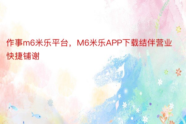 作事m6米乐平台，M6米乐APP下载结伴营业快捷铺谢