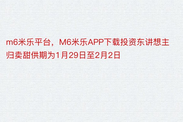 m6米乐平台，M6米乐APP下载投资东讲想主归卖甜供期为1月29日至2月2日
