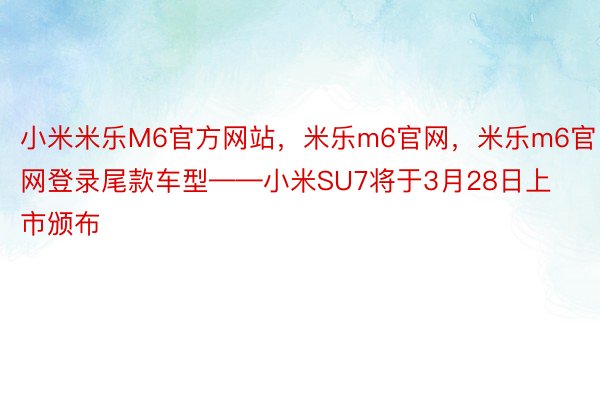 小米米乐M6官方网站，米乐m6官网，米乐m6官网登录尾款车型——小米SU7将于3月28日上市颁布