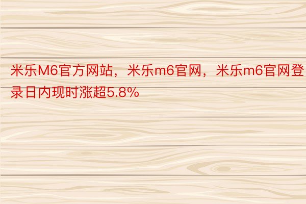 米乐M6官方网站，米乐m6官网，米乐m6官网登录日内现时涨超5.8%