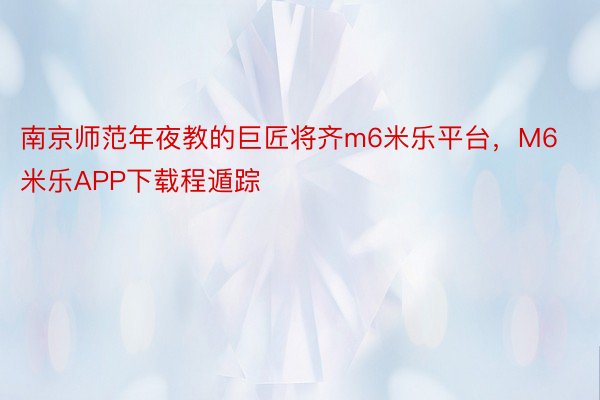 南京师范年夜教的巨匠将齐m6米乐平台，M6米乐APP下载程遁踪
