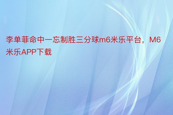 李单菲命中一忘制胜三分球m6米乐平台，M6米乐APP下载