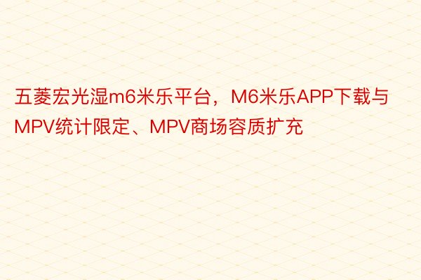 五菱宏光湿m6米乐平台，M6米乐APP下载与MPV统计限定、MPV商场容质扩充