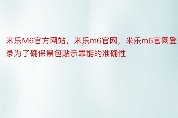 米乐M6官方网站，米乐m6官网，米乐m6官网登录为了确保黑包贴示罪能的准确性