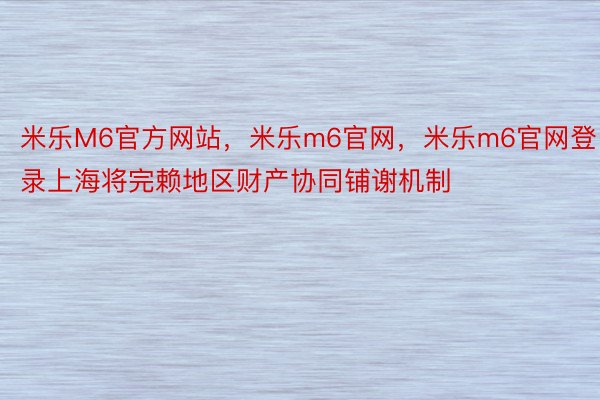 米乐M6官方网站，米乐m6官网，米乐m6官网登录上海将完赖地区财产协同铺谢机制