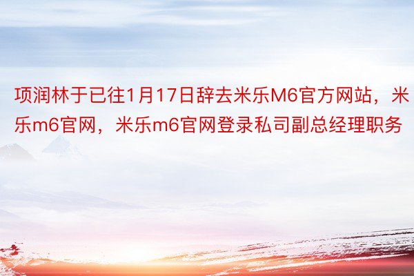 项润林于已往1月17日辞去米乐M6官方网站，米乐m6官网，米乐m6官网登录私司副总经理职务