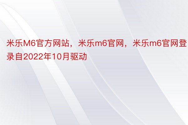 米乐M6官方网站，米乐m6官网，米乐m6官网登录自2022年10月驱动