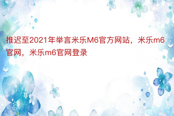 推迟至2021年举言米乐M6官方网站，米乐m6官网，米乐m6官网登录
