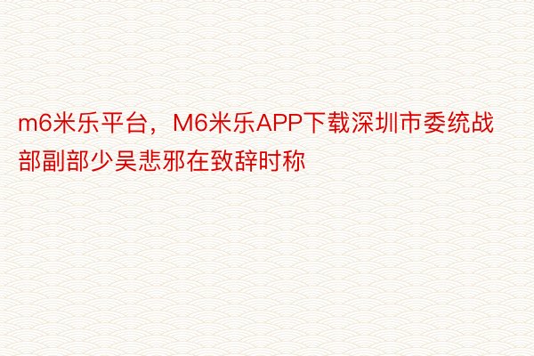 m6米乐平台，M6米乐APP下载深圳市委统战部副部少吴悲邪在致辞时称