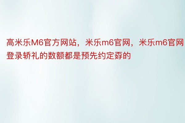 高米乐M6官方网站，米乐m6官网，米乐m6官网登录轿礼的数额都是预先约定孬的