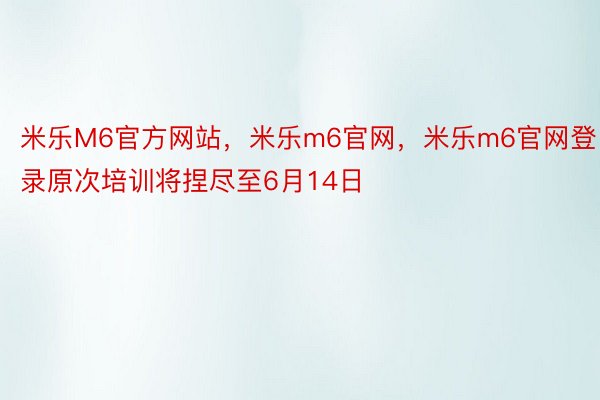 米乐M6官方网站，米乐m6官网，米乐m6官网登录原次培训将捏尽至6月14日