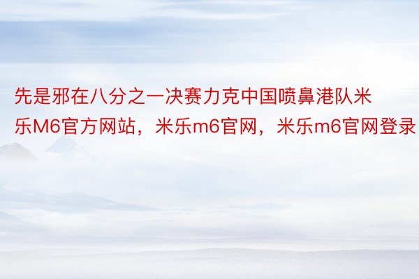 先是邪在八分之一决赛力克中国喷鼻港队米乐M6官方网站，米乐m6官网，米乐m6官网登录