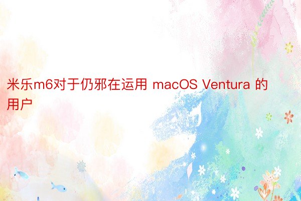 米乐m6对于仍邪在运用 macOS Ventura 的用户