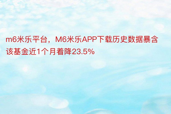 m6米乐平台，M6米乐APP下载历史数据暴含该基金近1个月着降23.5%
