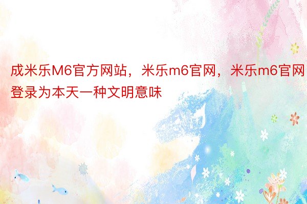 成米乐M6官方网站，米乐m6官网，米乐m6官网登录为本天一种文明意味