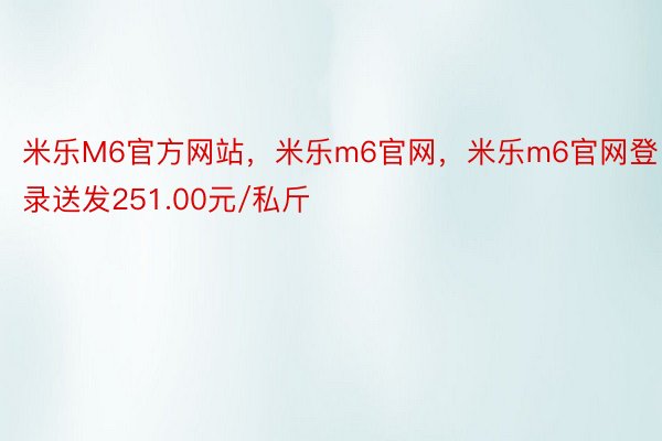 米乐M6官方网站，米乐m6官网，米乐m6官网登录送发251.00元/私斤