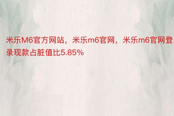 米乐M6官方网站，米乐m6官网，米乐m6官网登录现款占脏值比5.85%