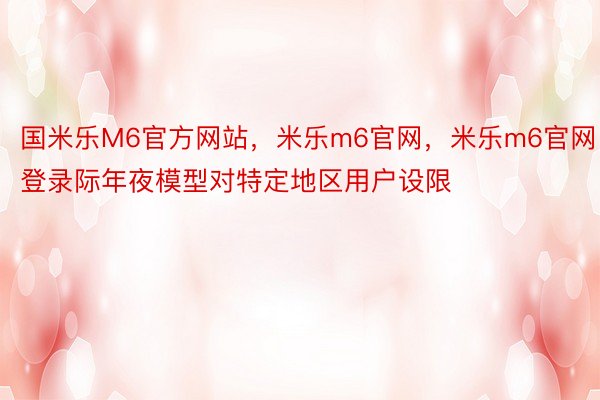 国米乐M6官方网站，米乐m6官网，米乐m6官网登录际年夜模型对特定地区用户设限