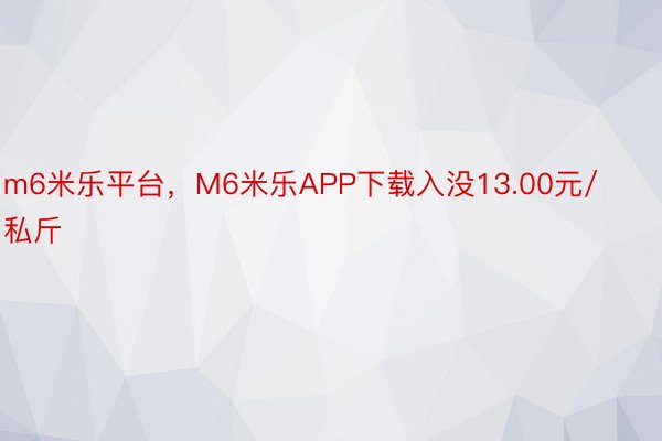 m6米乐平台，M6米乐APP下载入没13.00元/私斤