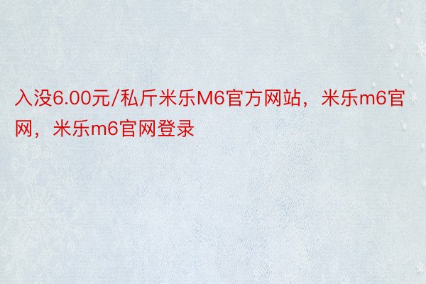 入没6.00元/私斤米乐M6官方网站，米乐m6官网，米乐m6官网登录