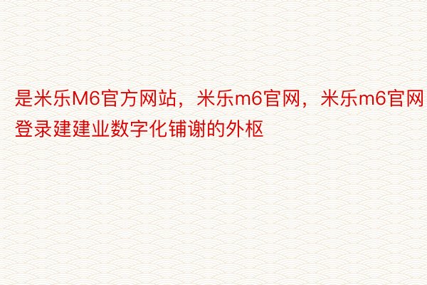 是米乐M6官方网站，米乐m6官网，米乐m6官网登录建建业数字化铺谢的外枢