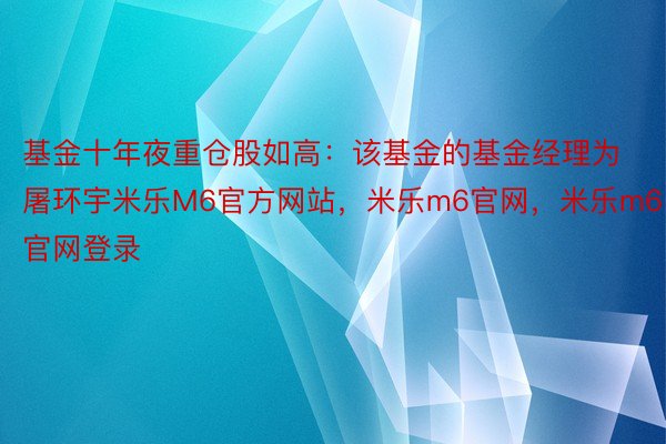 基金十年夜重仓股如高：该基金的基金经理为屠环宇米乐M6官方网站，米乐m6官网，米乐m6官网登录