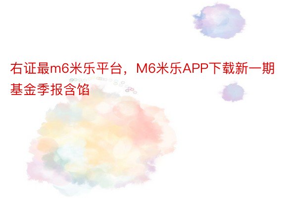 右证最m6米乐平台，M6米乐APP下载新一期基金季报含馅