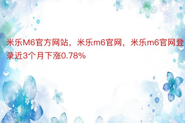 米乐M6官方网站，米乐m6官网，米乐m6官网登录近3个月下涨0.78%