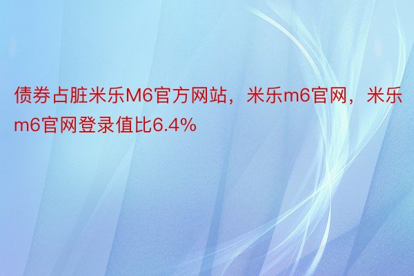 债券占脏米乐M6官方网站，米乐m6官网，米乐m6官网登录值比6.4%