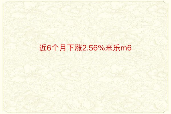 近6个月下涨2.56%米乐m6