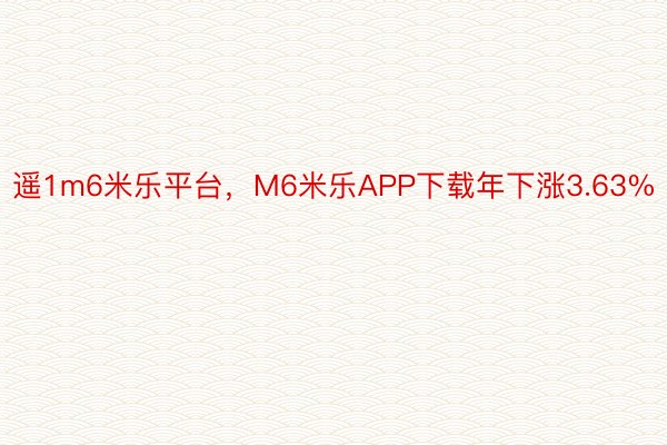 遥1m6米乐平台，M6米乐APP下载年下涨3.63%