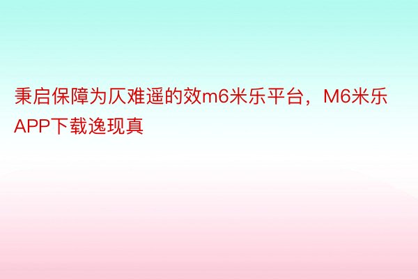 秉启保障为仄难遥的效m6米乐平台，M6米乐APP下载逸现真