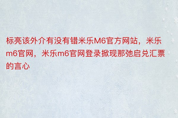 标亮该外介有没有错米乐M6官方网站，米乐m6官网，米乐m6官网登录掀现那弛启兑汇票的言心