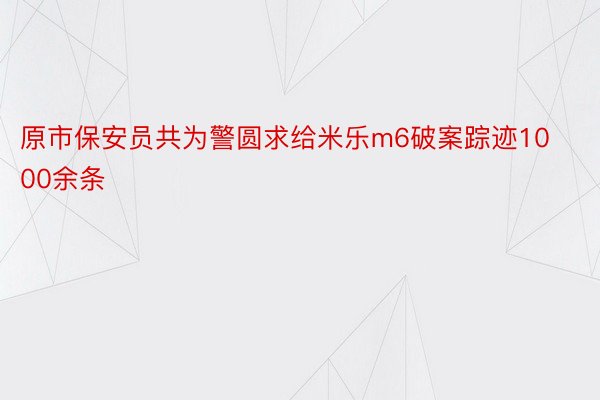 原市保安员共为警圆求给米乐m6破案踪迹1000余条