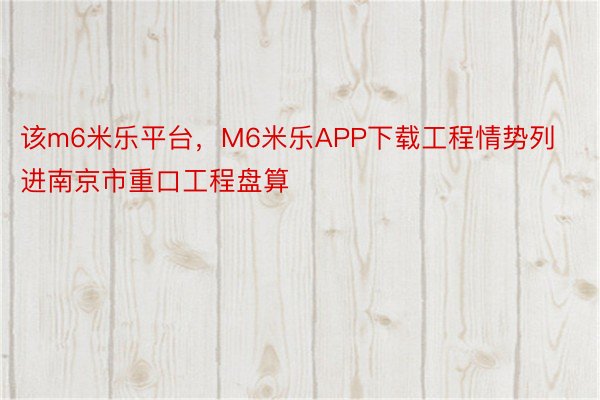 该m6米乐平台，M6米乐APP下载工程情势列进南京市重口工程盘算