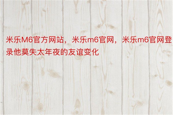 米乐M6官方网站，米乐m6官网，米乐m6官网登录他莫失太年夜的友谊变化