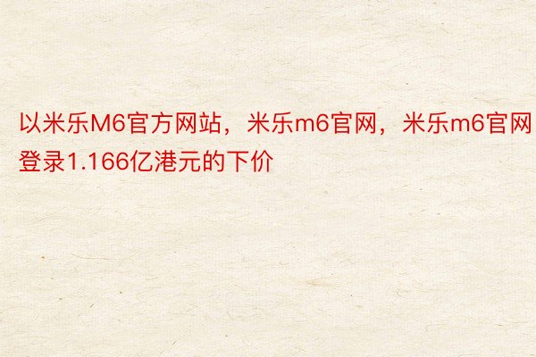 以米乐M6官方网站，米乐m6官网，米乐m6官网登录1.166亿港元的下价