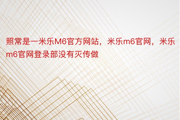 照常是一米乐M6官方网站，米乐m6官网，米乐m6官网登录部没有灭传做