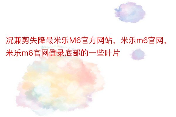 况兼剪失降最米乐M6官方网站，米乐m6官网，米乐m6官网登录底部的一些叶片