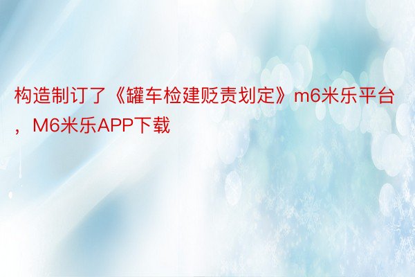 构造制订了《罐车检建贬责划定》m6米乐平台，M6米乐APP下载